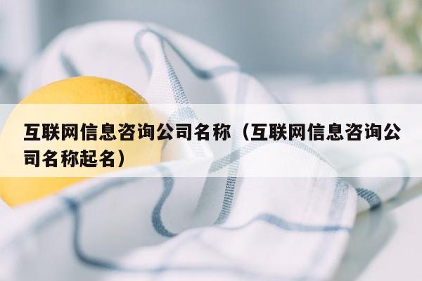 互联网信息咨询公司名称（互联网信息咨询公司名称起名）