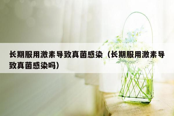 长期服用激素导致真菌感染（长期服用激素导致真菌感染吗）