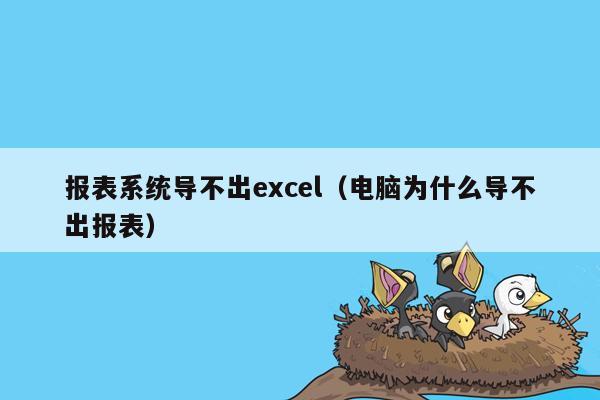 报表系统导不出excel（电脑为什么导不出报表）