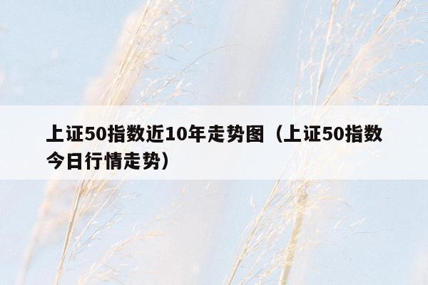 上证50指数近10年走势图（上证50指数今日行情走势）