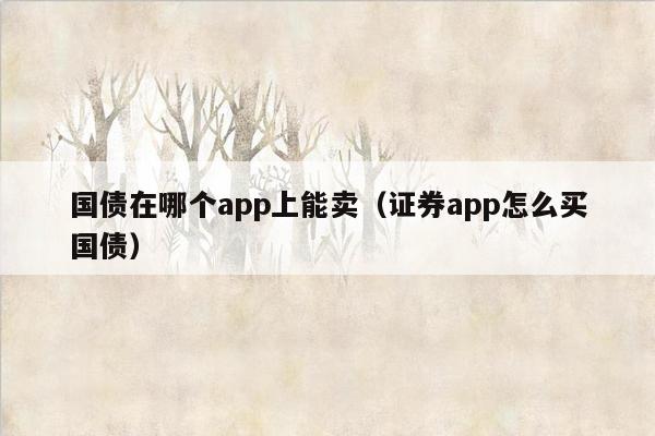 国债在哪个app上能卖（证券app怎么买国债）