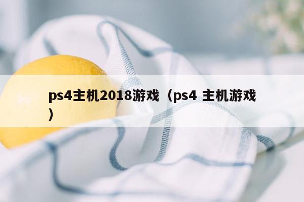 ps4主机2018游戏（ps4 主机游戏）