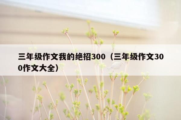 三年级作文我的绝招300（三年级作文300作文大全）