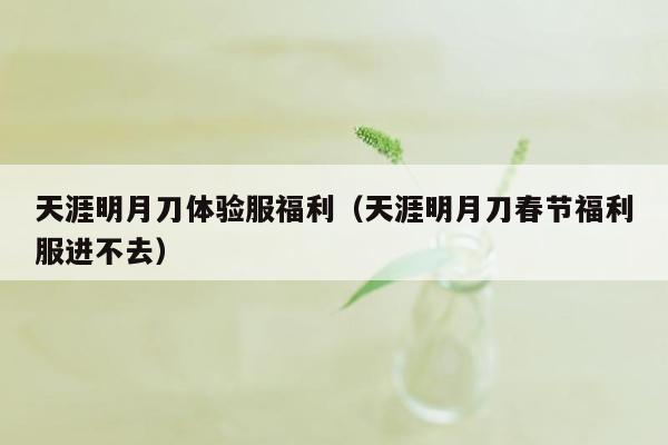 天涯明月刀体验服福利（天涯明月刀春节福利服进不去）