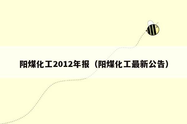 阳煤化工2012年报（阳煤化工最新公告）