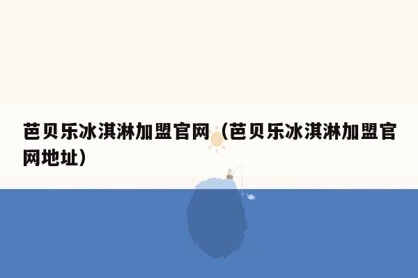 芭贝乐冰淇淋加盟官网（芭贝乐冰淇淋加盟官网地址）