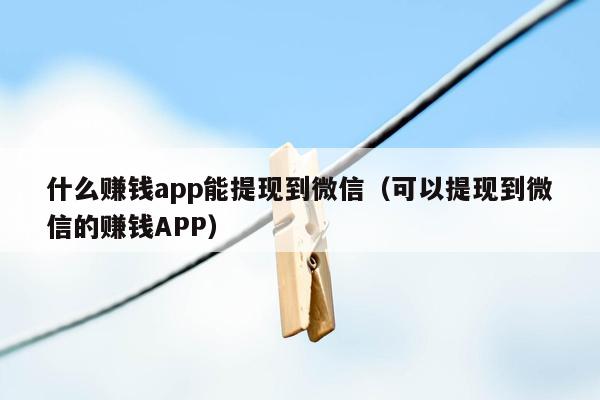 什么赚钱app能提现到微信（可以提现到微信的赚钱APP）