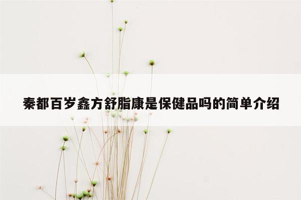 秦都百岁鑫方舒脂康是保健品吗的简单介绍