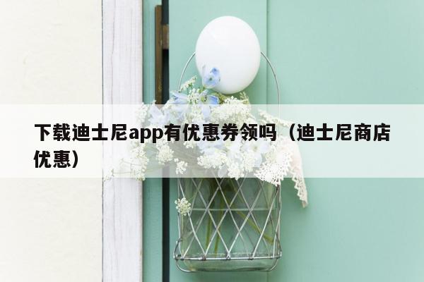 下载迪士尼app有优惠券领吗（迪士尼商店优惠）