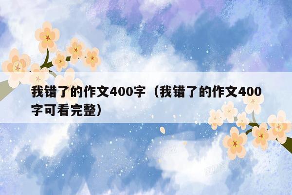 我错了的作文400字（我错了的作文400字可看完整）