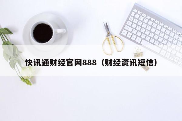 快讯通财经官网888（财经资讯短信）