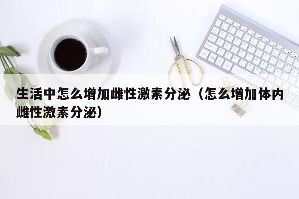 生活中怎么增加雌性激素分泌（怎么增加体内雌性激素分泌）