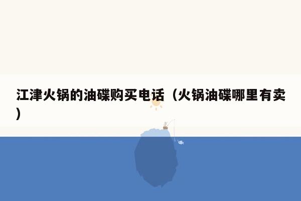 江津火锅的油碟购买电话（火锅油碟哪里有卖）