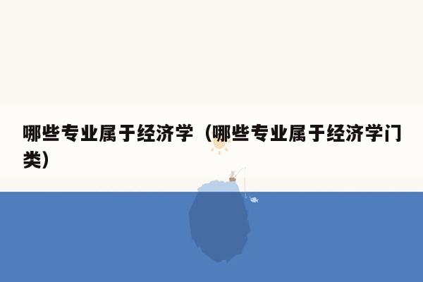 哪些专业属于经济学（哪些专业属于经济学门类）