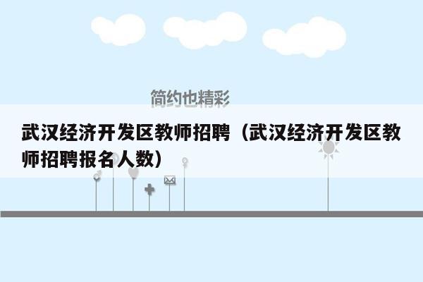 武汉经济开发区教师招聘（武汉经济开发区教师招聘报名人数）