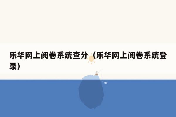 乐华网上阅卷系统查分（乐华网上阅卷系统登录）