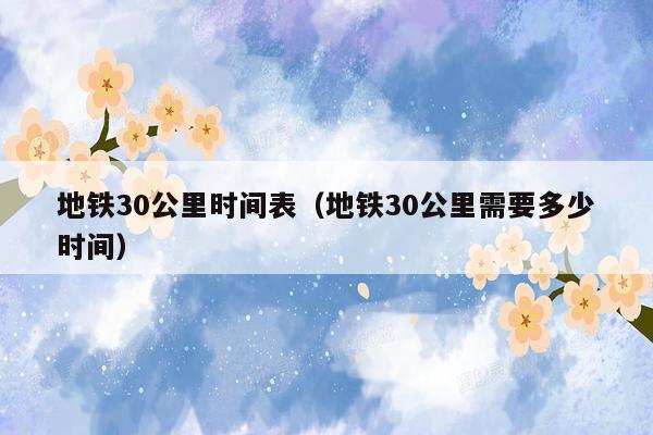 地铁30公里时间表（地铁30公里需要多少时间）