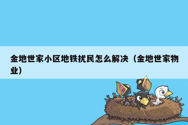 金地世家小区地铁扰民怎么解决（金地世家物业）