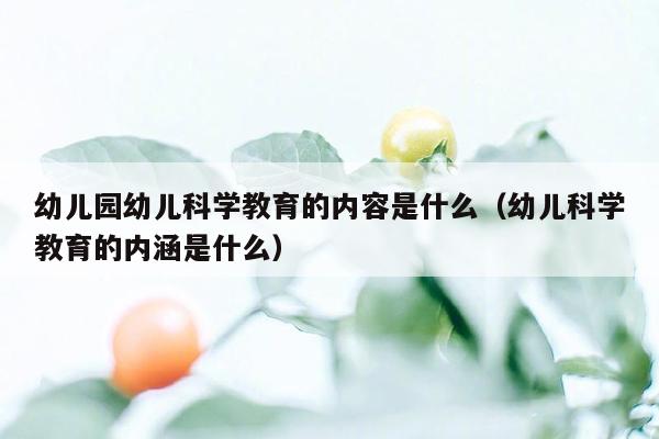 幼儿园幼儿科学教育的内容是什么（幼儿科学教育的内涵是什么）