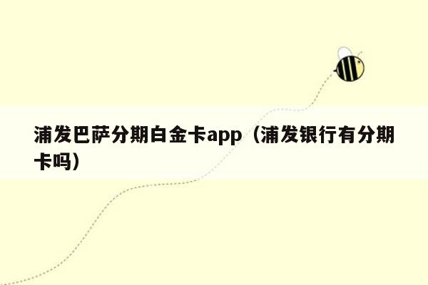 浦发巴萨分期白金卡app（浦发银行有分期卡吗）