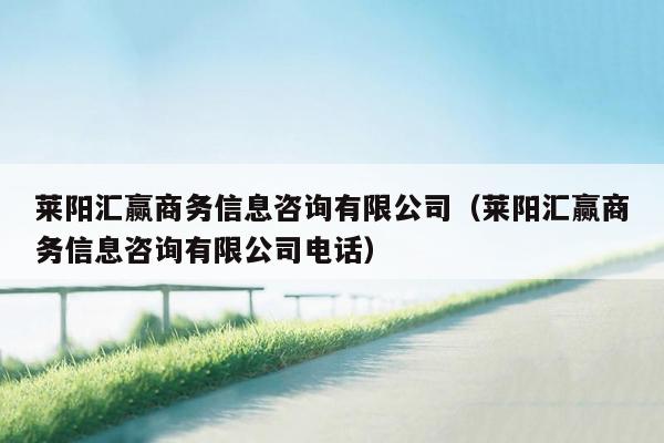 莱阳汇赢商务信息咨询有限公司（莱阳汇赢商务信息咨询有限公司电话）