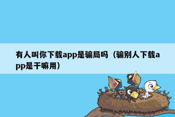 有人叫你下载app是骗局吗（骗别人下载app是干嘛用）