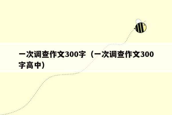 一次调查作文300字（一次调查作文300字高中）