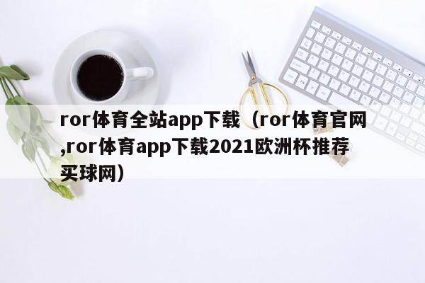 ror体育全站app下载（ror体育官网,ror体育app下载2021欧洲杯推荐买球网）