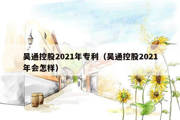 吴通控股2021年专利（吴通控股2021年会怎样）