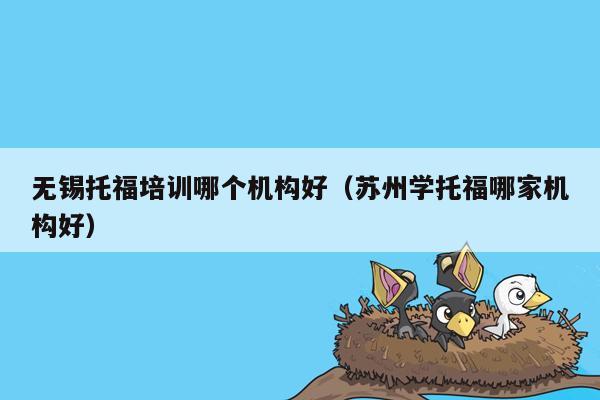 无锡托福培训哪个机构好（苏州学托福哪家机构好）