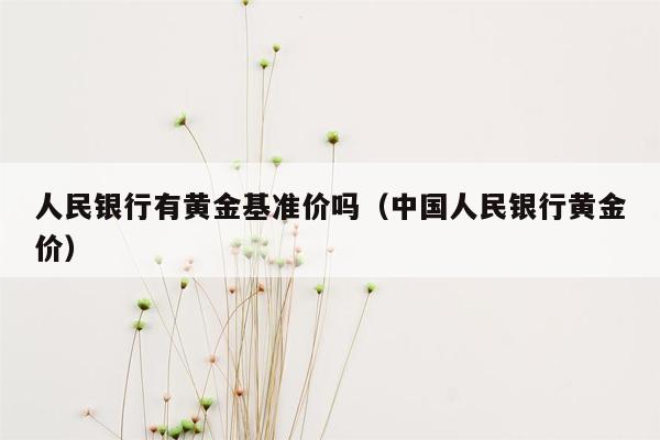 人民银行有黄金基准价吗（中国人民银行黄金价）