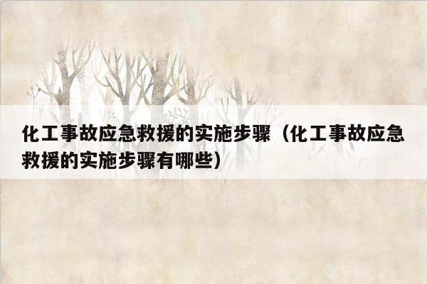 化工事故应急救援的实施步骤（化工事故应急救援的实施步骤有哪些）