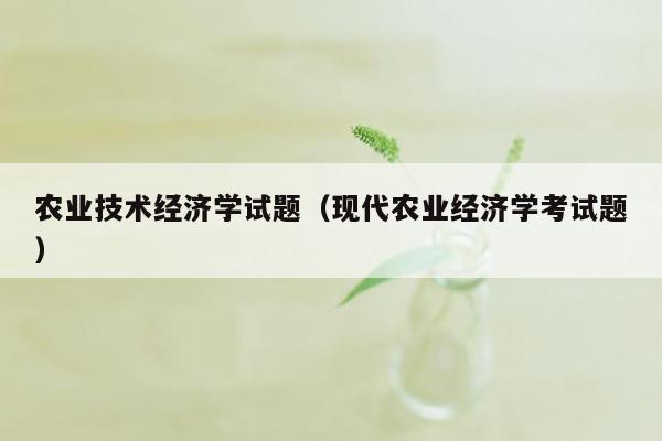 农业技术经济学试题（现代农业经济学考试题）