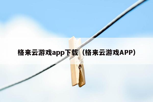 格来云游戏app下载（格来云游戏APP）