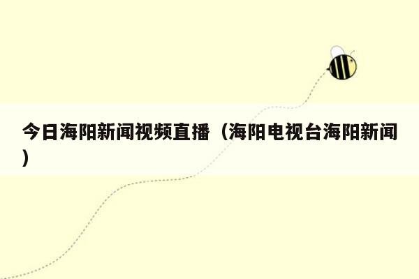 今日海阳新闻视频直播（海阳电视台海阳新闻）