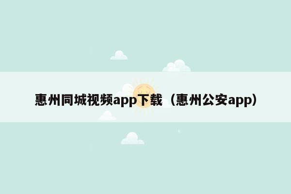 惠州同城视频app下载（惠州公安app）