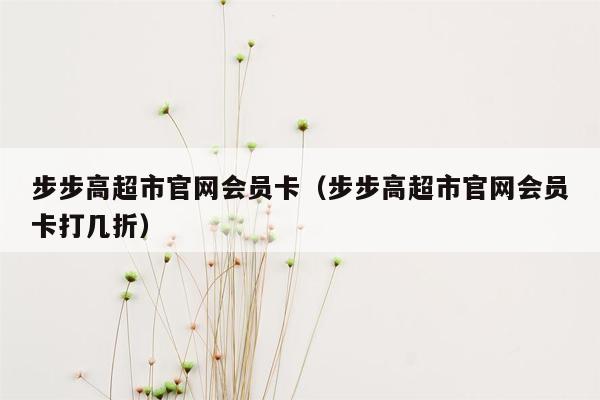 步步高超市官网会员卡（步步高超市官网会员卡打几折）