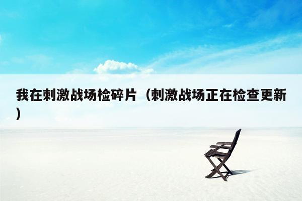 我在刺激战场检碎片（刺激战场正在检查更新）