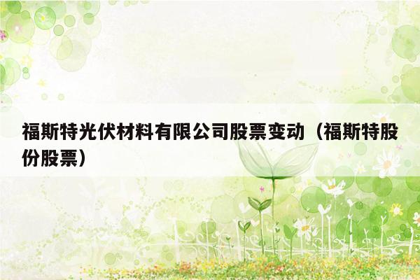 福斯特光伏材料有限公司股票变动（福斯特股份股票）