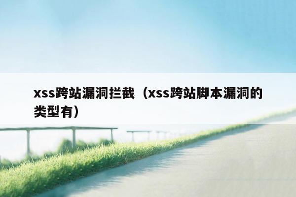 xss跨站漏洞拦截（xss跨站脚本漏洞的类型有）