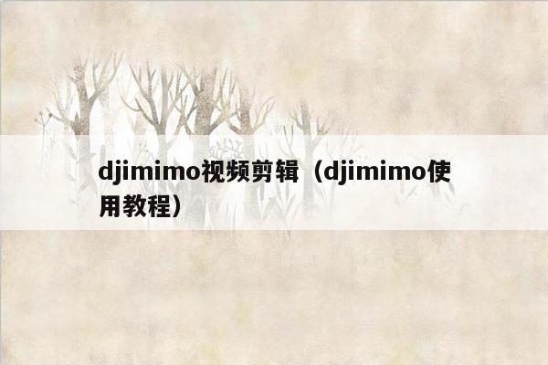 djimimo视频剪辑（djimimo使用教程）