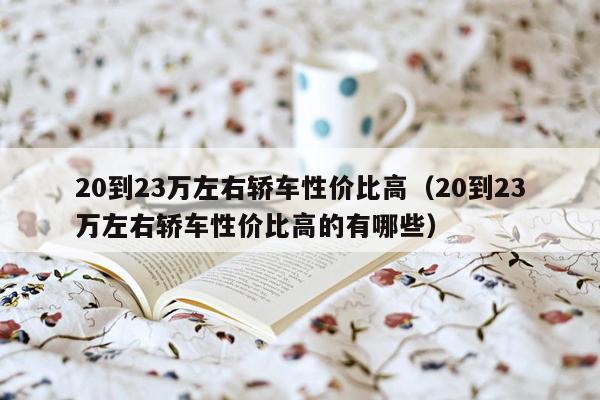 20到23万左右轿车性价比高（20到23万左右轿车性价比高的有哪些）