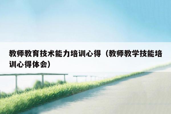 教师教育技术能力培训心得（教师教学技能培训心得体会）