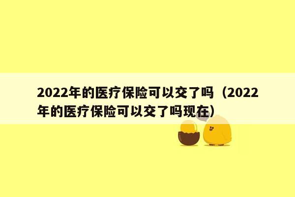 2022年的医疗保险可以交了吗（2022年的医疗保险可以交了吗现在）