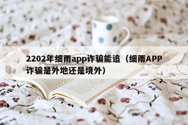 2202年细雨app诈骗能追（细雨APP诈骗是外地还是境外）