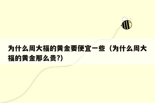 为什么周大福的黄金要便宜一些（为什么周大福的黄金那么贵?）