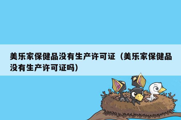 美乐家保健品没有生产许可证（美乐家保健品没有生产许可证吗）