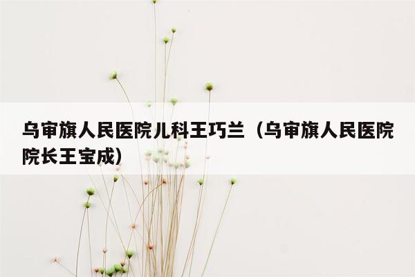 乌审旗人民医院儿科王巧兰（乌审旗人民医院院长王宝成）