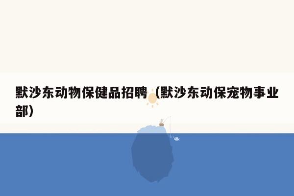 默沙东动物保健品招聘（默沙东动保宠物事业部）