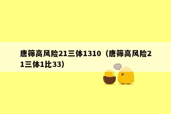 唐筛高风险21三体1310（唐筛高风险21三体1比33）